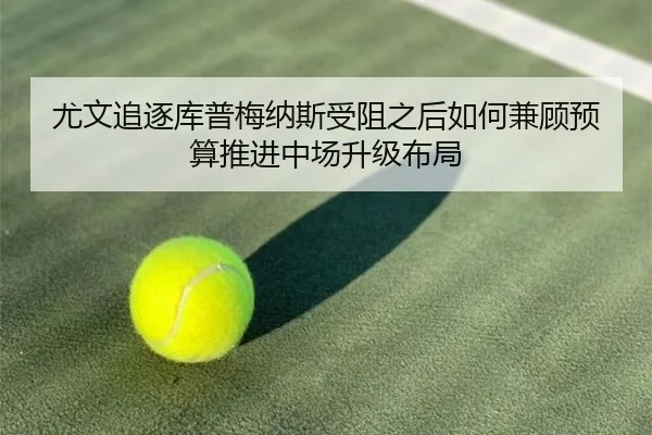 尤文追逐库普梅纳斯受阻之后如何兼顾预算推进中场升级布局