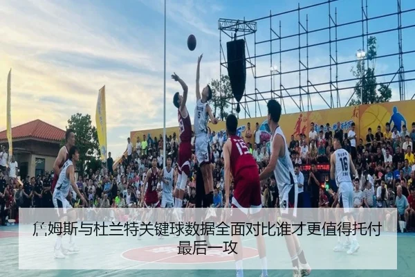 詹姆斯与杜兰特关键球数据全面对比谁才更值得托付最后一攻