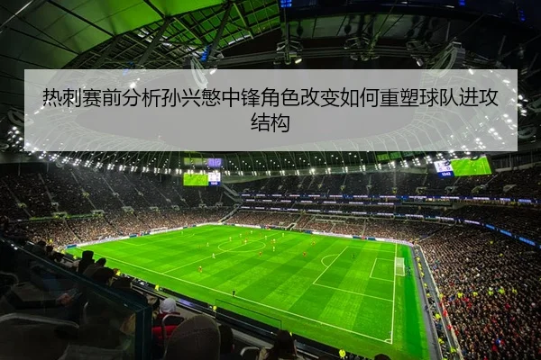 热刺赛前分析孙兴慜中锋角色改变如何重塑球队进攻结构