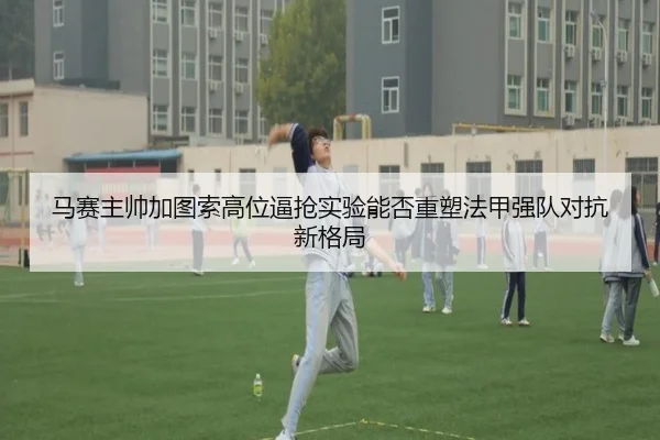 马赛主帅加图索高位逼抢实验能否重塑法甲强队对抗新格局