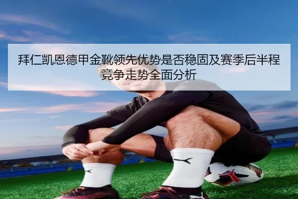拜仁凯恩德甲金靴领先优势是否稳固及赛季后半程竞争走势全面分析