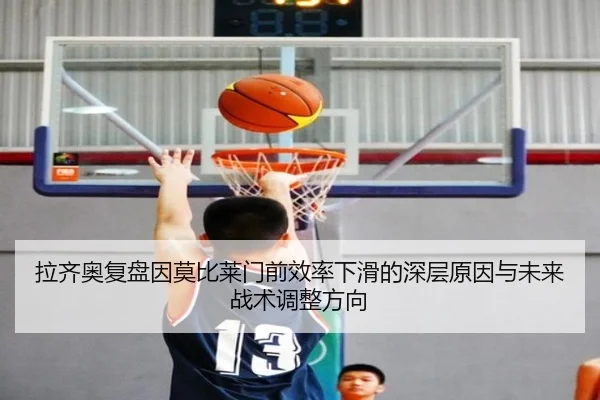 拉齐奥复盘因莫比莱门前效率下滑的深层原因与未来战术调整方向