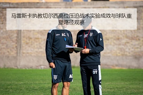 马雷斯卡执教切尔西高位压迫战术实验成效与球队重塑路径观察