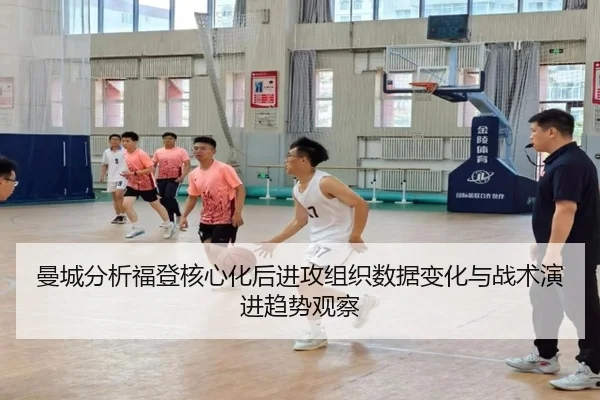 曼城分析福登核心化后进攻组织数据变化与战术演进趋势观察
