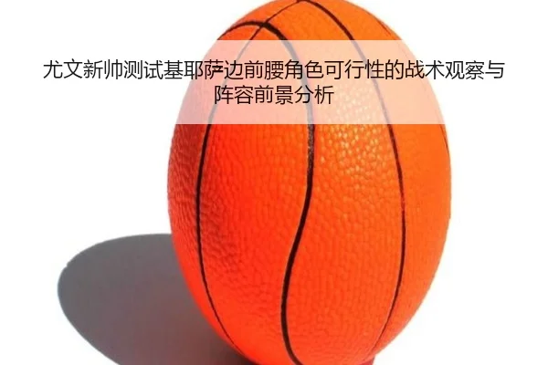 尤文新帅测试基耶萨边前腰角色可行性的战术观察与阵容前景分析