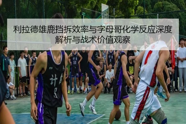 利拉德雄鹿挡拆效率与字母哥化学反应深度解析与战术价值观察