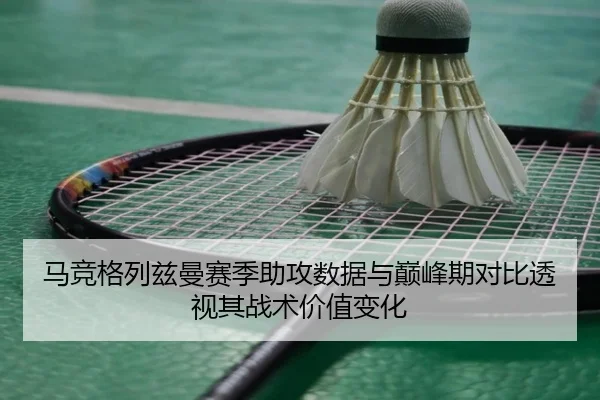 马竞格列兹曼赛季助攻数据与巅峰期对比透视其战术价值变化