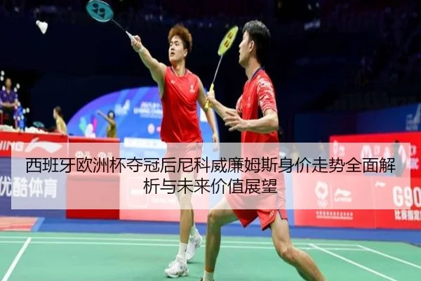 西班牙欧洲杯夺冠后尼科威廉姆斯身价走势全面解析与未来价值展望