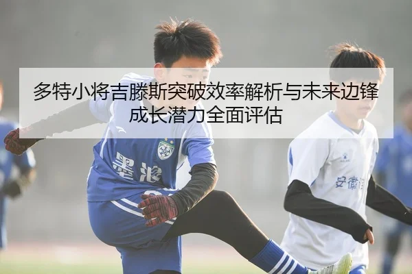 多特小将吉滕斯突破效率解析与未来边锋成长潜力全面评估