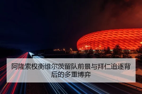 阿隆索权衡维尔茨留队前景与拜仁追逐背后的多重博弈