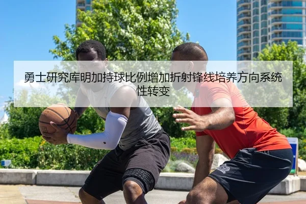 勇士研究库明加持球比例增加折射锋线培养方向系统性转变