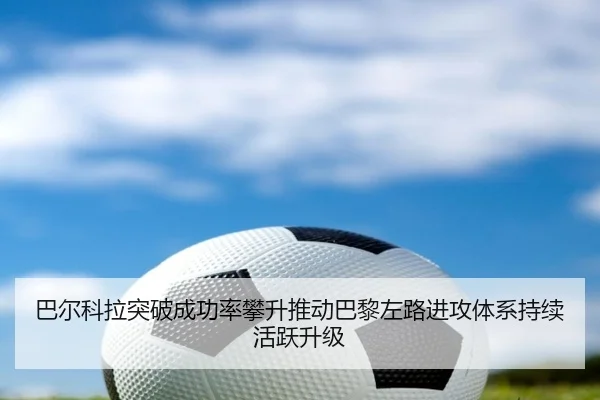 巴尔科拉突破成功率攀升推动巴黎左路进攻体系持续活跃升级
