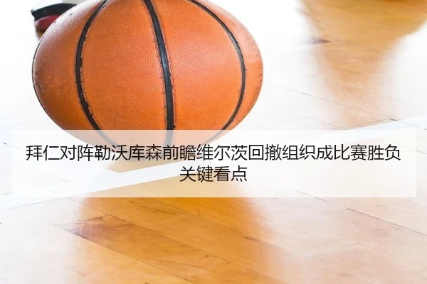 拜仁对阵勒沃库森前瞻维尔茨回撤组织成比赛胜负关键看点
