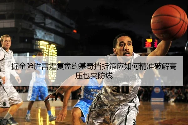 掘金险胜雷霆复盘约基奇挡拆策应如何精准破解高压包夹防线