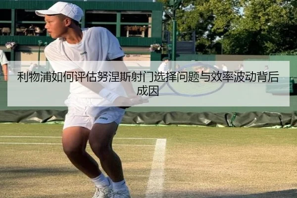 利物浦如何评估努涅斯射门选择问题与效率波动背后成因