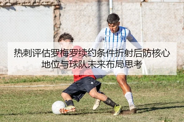热刺评估罗梅罗续约条件折射后防核心地位与球队未来布局思考