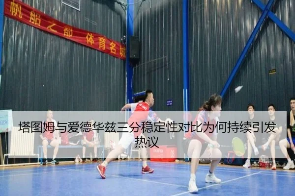 塔图姆与爱德华兹三分稳定性对比为何持续引发热议