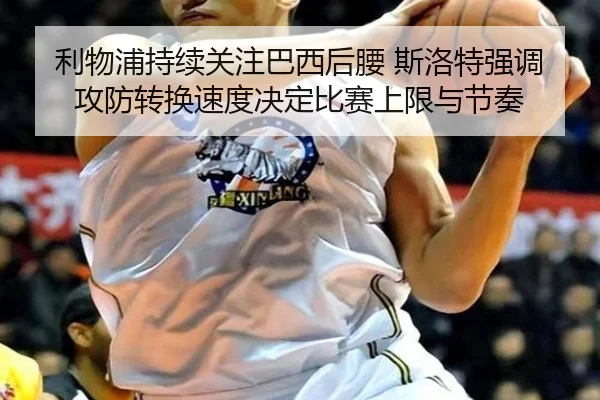 利物浦持续关注巴西后腰 斯洛特强调攻防转换速度决定比赛上限与节奏